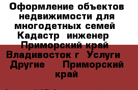  Оформление объектов недвижимости для многодетных семей. Кадастр. инженер - Приморский край, Владивосток г. Услуги » Другие   . Приморский край